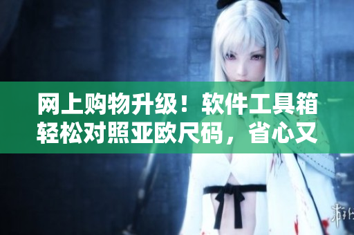 网上购物升级！软件工具箱轻松对照亚欧尺码，省心又省力