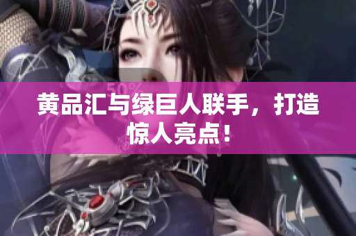 黄品汇与绿巨人联手，打造惊人亮点！