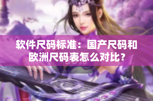软件尺码标准：国产尺码和欧洲尺码表怎么对比？