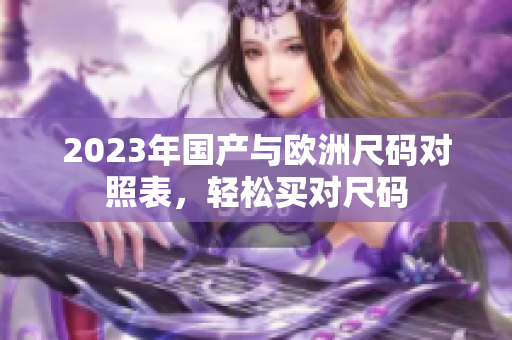 2023年国产与欧洲尺码对照表，轻松买对尺码