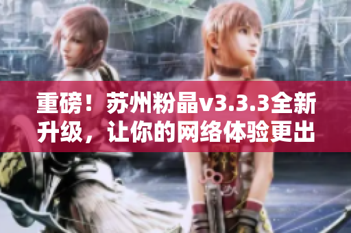 重磅！苏州粉晶v3.3.3全新升级，让你的网络体验更出色！