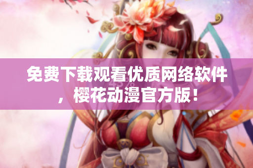 免费下载观看优质网络软件，樱花动漫官方版！