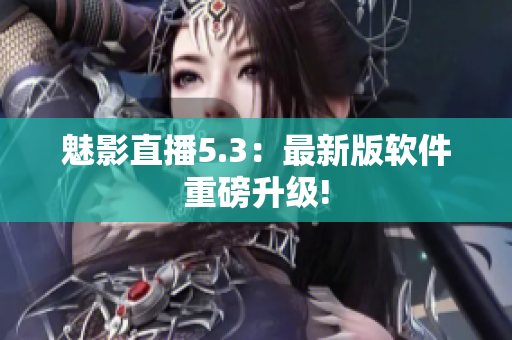 魅影直播5.3：最新版软件重磅升级!