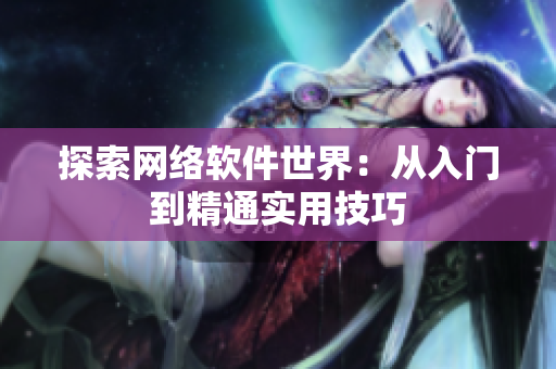 探索网络软件世界：从入门到精通实用技巧