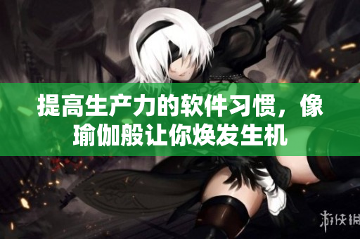 提高生产力的软件习惯，像瑜伽般让你焕发生机