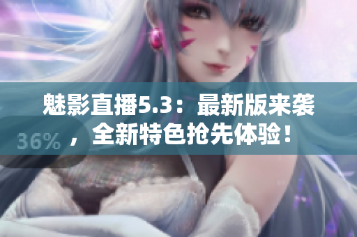 魅影直播5.3：最新版来袭，全新特色抢先体验！