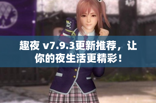 趣夜 v7.9.3更新推荐，让你的夜生活更精彩！
