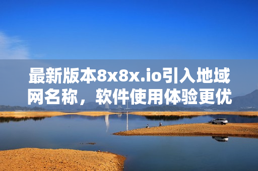 最新版本8x8x.io引入地域网名称，软件使用体验更优化