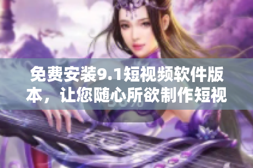 免费安装9.1短视频软件版本，让您随心所欲制作短视频