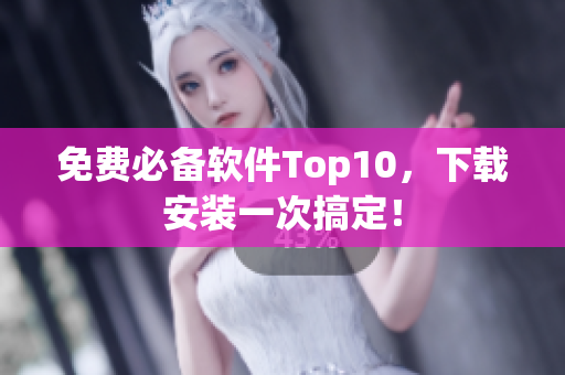 免费必备软件Top10，下载安装一次搞定！