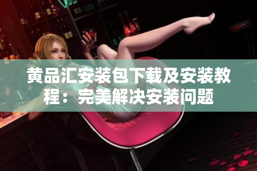 黄品汇安装包下载及安装教程：完美解决安装问题