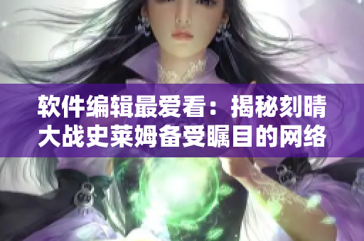 软件编辑最爱看：揭秘刻晴大战史莱姆备受瞩目的网络应用程序