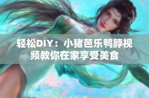 轻松DIY：小猪芭乐鸭脖视频教你在家享受美食