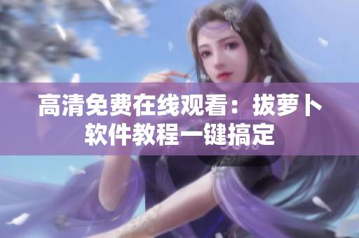 高清免费在线观看：拔萝卜软件教程一键搞定