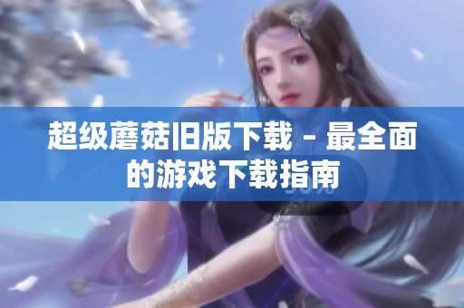 超级蘑菇旧版下载 – 最全面的游戏下载指南