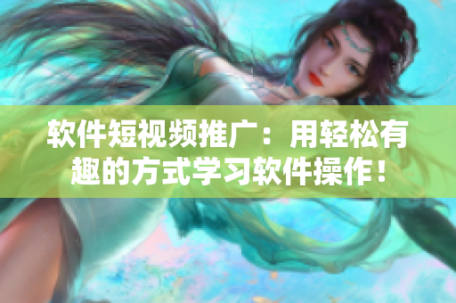 软件短视频推广：用轻松有趣的方式学习软件操作！