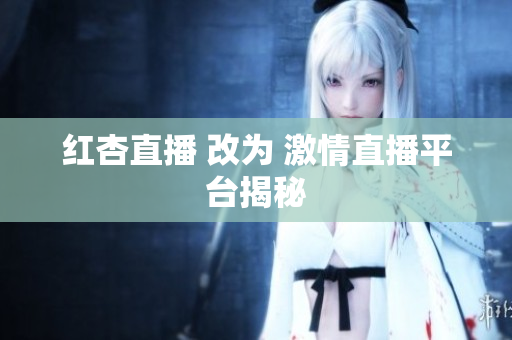 红杏直播 改为 激情直播平台揭秘