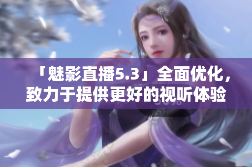 「魅影直播5.3」全面优化，致力于提供更好的视听体验！