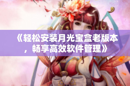 《轻松安装月光宝盒老版本，畅享高效软件管理》
