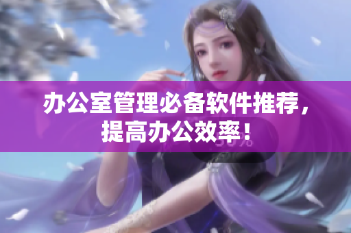 办公室管理必备软件推荐，提高办公效率！