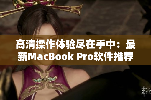 高清操作体验尽在手中：最新MacBook Pro软件推荐