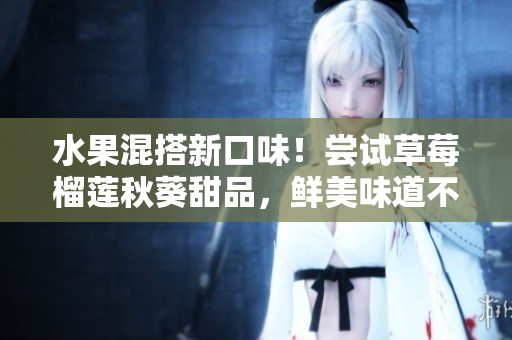 水果混搭新口味！尝试草莓榴莲秋葵甜品，鲜美味道不容错过