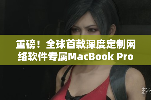 重磅！全球首款深度定制网络软件专属MacBook Pro震撼登场