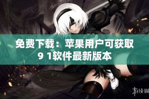 免费下载：苹果用户可获取9 1软件最新版本