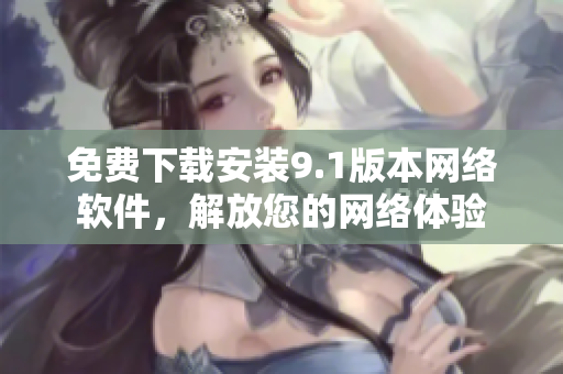 免费下载安装9.1版本网络软件，解放您的网络体验
