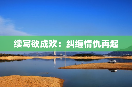 续写欲成欢：纠缠情仇再起