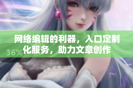 网络编辑的利器，入口定制化服务，助力文章创作