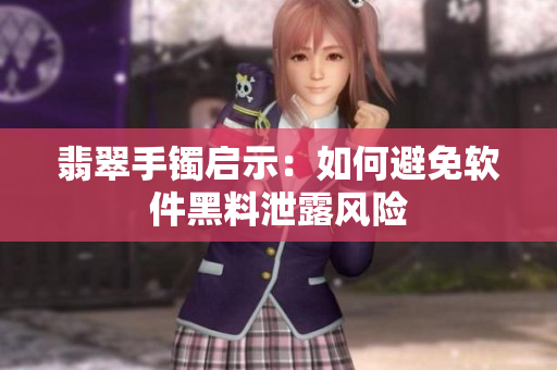 翡翠手镯启示：如何避免软件黑料泄露风险