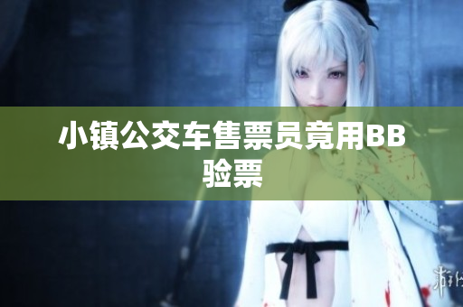 小镇公交车售票员竟用BB验票