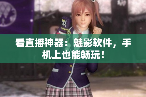 看直播神器：魅影软件，手机上也能畅玩！