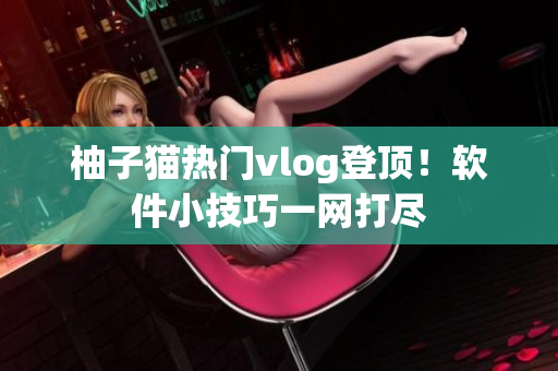 柚子猫热门vlog登顶！软件小技巧一网打尽
