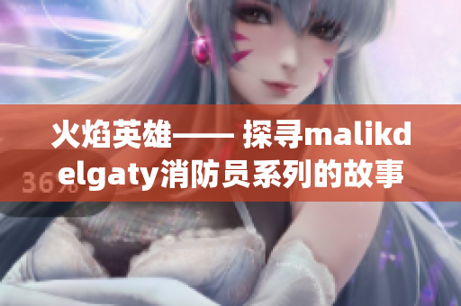 火焰英雄—— 探寻malikdelgaty消防员系列的故事