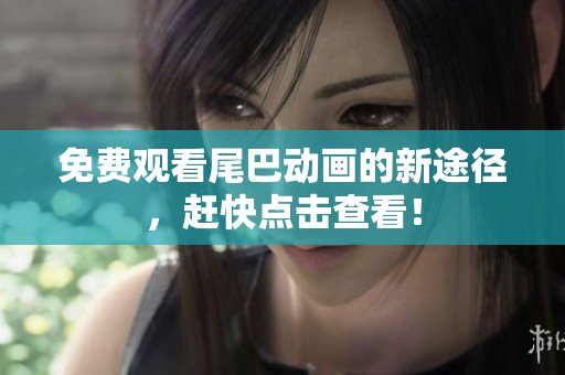免费观看尾巴动画的新途径，赶快点击查看！