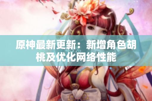 原神最新更新：新增角色胡桃及优化网络性能
