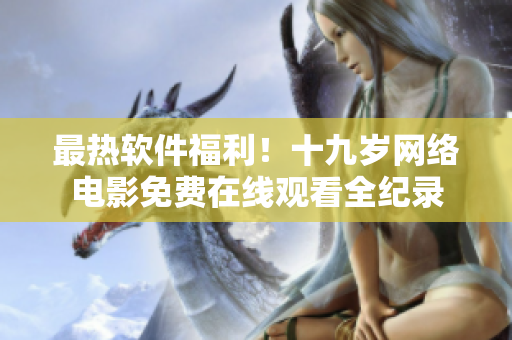 最热软件福利！十九岁网络电影免费在线观看全纪录
