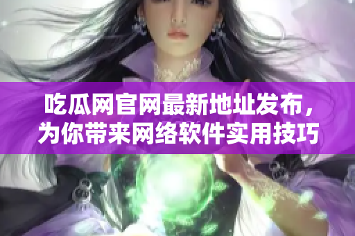 吃瓜网官网最新地址发布，为你带来网络软件实用技巧！