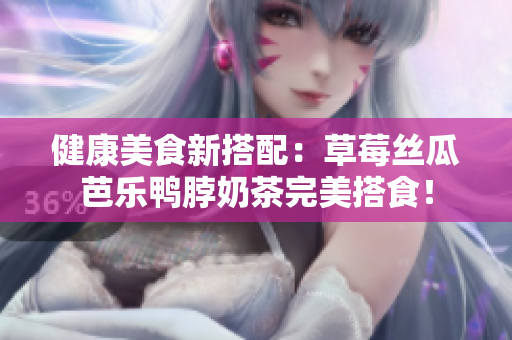 健康美食新搭配：草莓丝瓜芭乐鸭脖奶茶完美搭食！