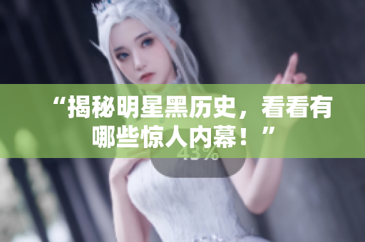 “揭秘明星黑历史，看看有哪些惊人内幕！”