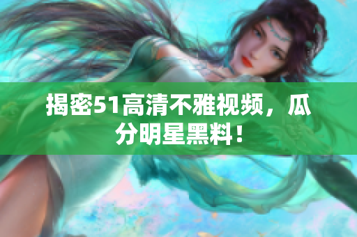 揭密51高清不雅视频，瓜分明星黑料！