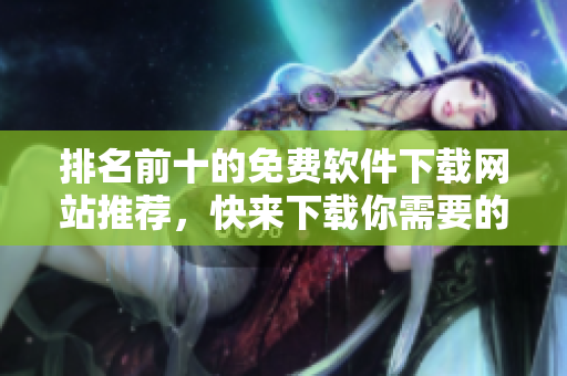 排名前十的免费软件下载网站推荐，快来下载你需要的软件！