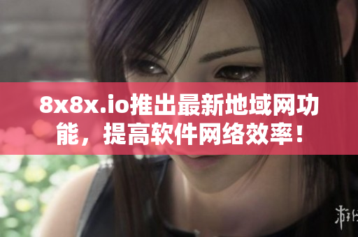 8x8x.io推出最新地域网功能，提高软件网络效率！