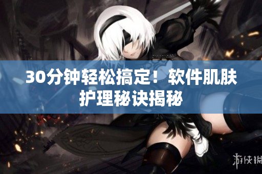 30分钟轻松搞定！软件肌肤护理秘诀揭秘