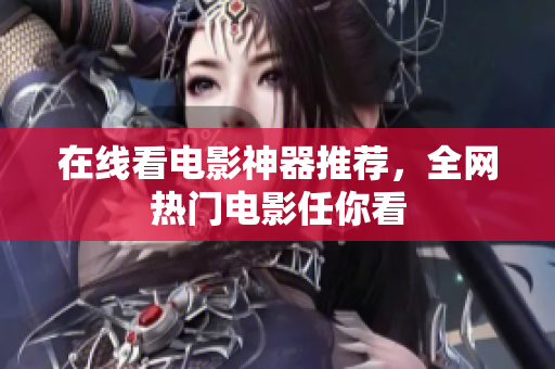 在线看电影神器推荐，全网热门电影任你看