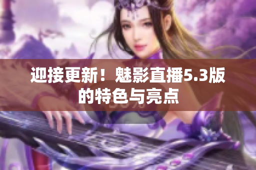 迎接更新！魅影直播5.3版的特色与亮点