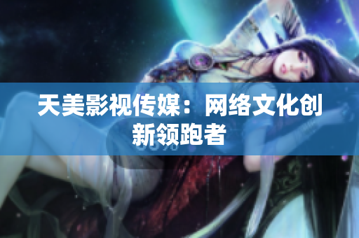 天美影视传媒：网络文化创新领跑者