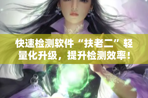 快速检测软件“扶老二”轻量化升级，提升检测效率！